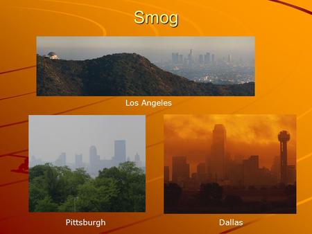 Smog Los Angeles PittsburghDallas. Causes of Smog Smog is caused by: Smoke Particles Ozone NO 2 Many others.