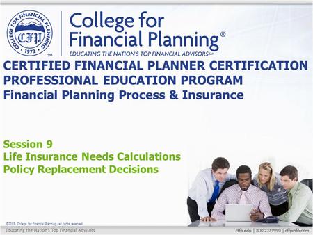 ©2015, College for Financial Planning, all rights reserved. Session 9 Life Insurance Needs Calculations Policy Replacement Decisions CERTIFIED FINANCIAL.