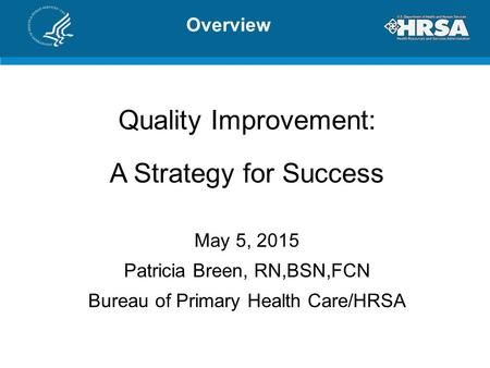 Overview Quality Improvement: A Strategy for Success May 5, 2015 Patricia Breen, RN,BSN,FCN Bureau of Primary Health Care/HRSA.