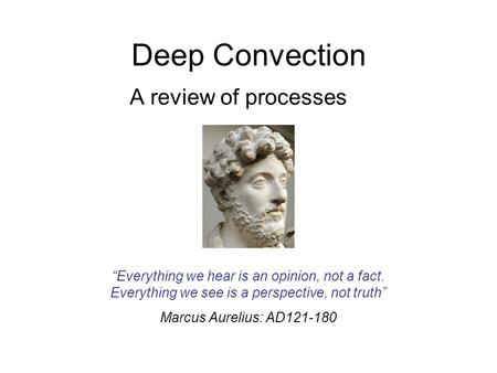 Deep Convection A review of processes “Everything we hear is an opinion, not a fact. Everything we see is a perspective, not truth” Marcus Aurelius: AD121-180.