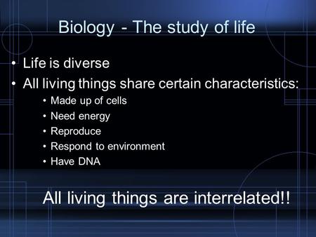 Biology- The study of life Life is diverse All living things share certain characteristics: Made up of cells Need energy Reproduce Respond to environment.