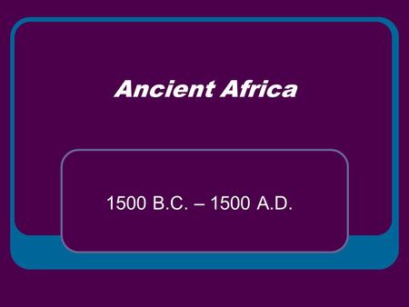 Ancient Africa 1500 B.C. – 1500 A.D..