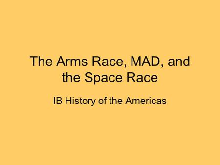 The Arms Race, MAD, and the Space Race IB History of the Americas.
