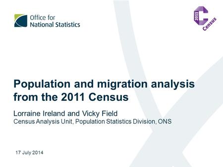 Population and migration analysis from the 2011 Census Lorraine Ireland and Vicky Field Census Analysis Unit, Population Statistics Division, ONS 17 July.