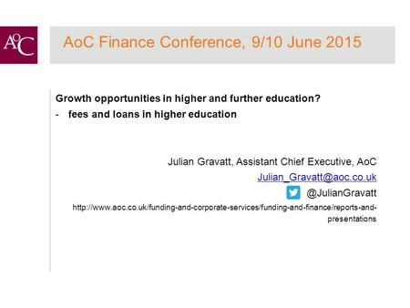 AoC Finance Conference, 9/10 June 2015 Growth opportunities in higher and further education? -fees and loans in higher education Julian Gravatt, Assistant.