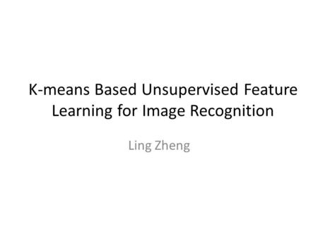 K-means Based Unsupervised Feature Learning for Image Recognition Ling Zheng.
