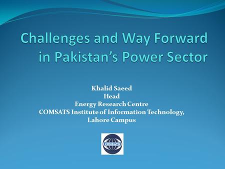 Khalid Saeed Head Energy Research Centre COMSATS Institute of Information Technology, Lahore Campus.