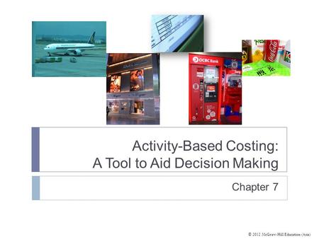 © 2012 McGraw-Hill Education (Asia) Activity-Based Costing: A Tool to Aid Decision Making Chapter 7.