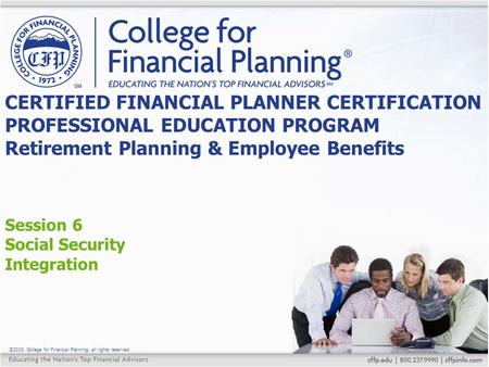 ©2015, College for Financial Planning, all rights reserved. Session 6 Social Security Integration CERTIFIED FINANCIAL PLANNER CERTIFICATION PROFESSIONAL.