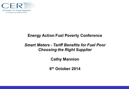 Energy Action Fuel Poverty Conference Smart Meters - Tariff Benefits for Fuel Poor Choosing the Right Supplier Cathy Mannion 6 th October 2014.
