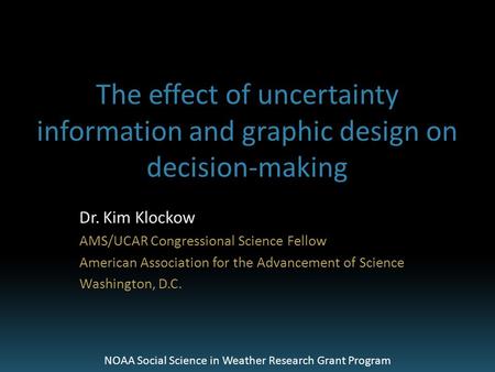 The effect of uncertainty information and graphic design on decision-making Dr. Kim Klockow AMS/UCAR Congressional Science Fellow American Association.