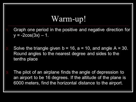 Warm-up! 1. Graph one period in the positive and negative direction for y = -2cos(3x) – 1. 2. Solve the triangle given b = 16, a = 10, and angle A = 30.