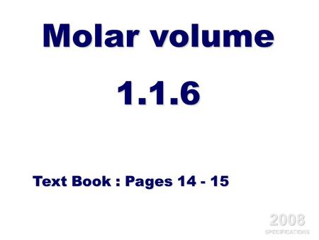 Molar volume 1.1.6 Text Book : Pages 14 - 15 2008 SPECIFICATIONS.