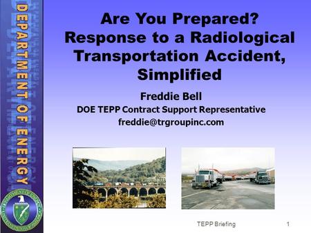 TEPP Briefing1 Are You Prepared? Response to a Radiological Transportation Accident, Simplified Freddie Bell DOE TEPP Contract Support Representative