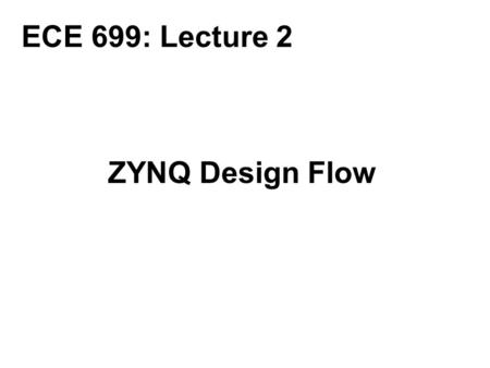 ECE 699: Lecture 2 ZYNQ Design Flow.