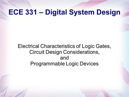 ECE 331 – Digital System Design Electrical Characteristics of Logic Gates, Circuit Design Considerations, and Programmable Logic Devices.
