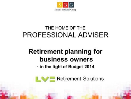 THE HOME OF THE PROFESSIONAL ADVISER Retirement planning for business owners - in the light of Budget 2014 Retirement Solutions.