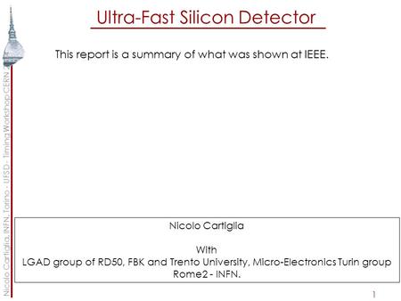 Ultra-Fast Silicon Detector 1 This report is a summary of what was shown at IEEE. Nicolo Cartiglia, INFN, Torino - UFSD - Timing Workshop CERN 2014 Nicolo.