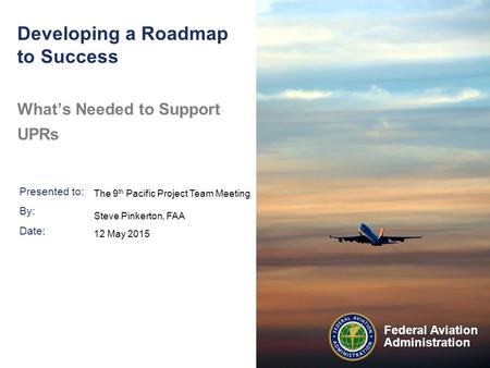 Presented to: By: Date: Federal Aviation Administration Developing a Roadmap to Success What’s Needed to Support UPRs The 9 th Pacific Project Team Meeting.