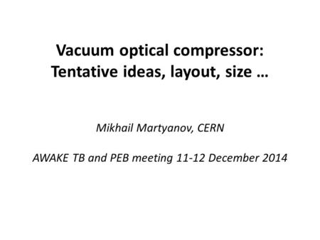 Vacuum optical compressor: Tentative ideas, layout, size … Mikhail Martyanov, CERN AWAKE TB and PEB meeting 11-12 December 2014.