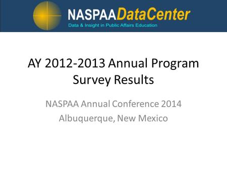 AY 2012-2013 Annual Program Survey Results NASPAA Annual Conference 2014 Albuquerque, New Mexico.