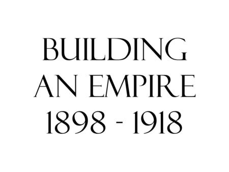 Building An Empire 1898 - 1918.
