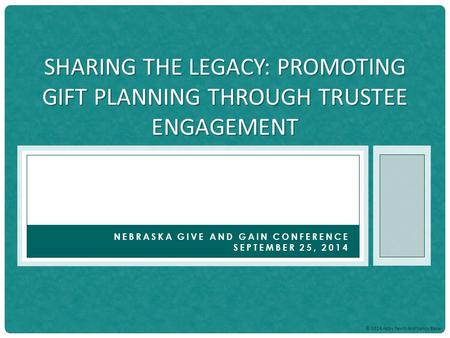 © 2014 Abby Favro And Nancy Baker NEBRASKA GIVE AND GAIN CONFERENCE SEPTEMBER 25, 2014 SHARING THE LEGACY: PROMOTING GIFT PLANNING THROUGH TRUSTEE ENGAGEMENT.