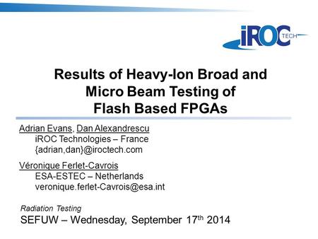 Results of Heavy-Ion Broad and Micro Beam Testing of Flash Based FPGAs Radiation Testing SEFUW – Wednesday, September 17 th 2014 Adrian Evans, Dan Alexandrescu.