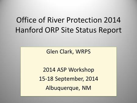 Office of River Protection 2014 Hanford ORP Site Status Report Glen Clark, WRPS 2014 ASP Workshop 15-18 September, 2014 Albuquerque, NM Glen Clark, WRPS.