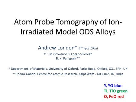 Atom Probe Tomography of Ion- Irradiated Model ODS Alloys Andrew London* 4 th Year DPhil C.R.M Grovenor, S Lozano-Perez* B. K. Panigrahi** * Department.