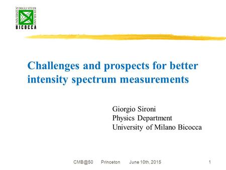Princeton June 10th, 2015 Challenges and prospects for better intensity spectrum measurements Giorgio Sironi Physics Department University of Milano.