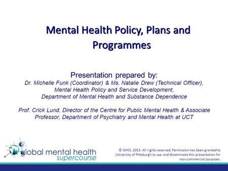 Mental Health Policy, Plans and Programmes Presentation prepared by: Dr. Michelle Funk (Coordinator) & Ms. Natalie Drew (Technical Officer), Mental Health.