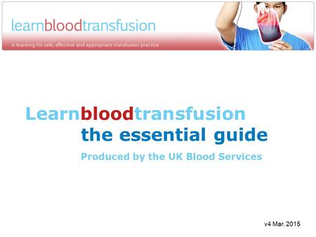 Learnbloodtransfusion the essential guide Produced by the UK Blood Services v4 Mar. 2015.