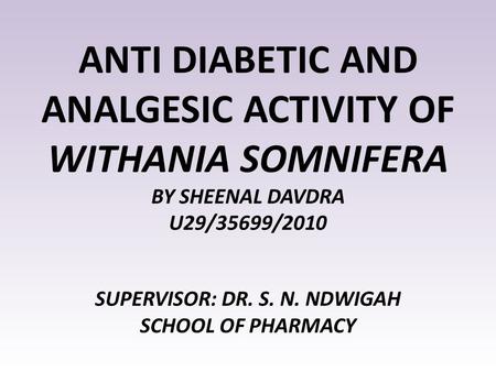 ANTI DIABETIC AND ANALGESIC ACTIVITY OF WITHANIA SOMNIFERA BY SHEENAL DAVDRA U29/35699/2010 SUPERVISOR: DR. S. N. NDWIGAH SCHOOL OF PHARMACY.