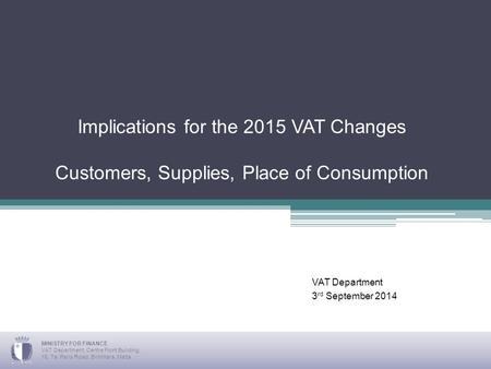 Implications for the 2015 VAT Changes Customers, Supplies, Place of Consumption VAT Department 3 rd September 2014 MINISTRY FOR FINANCE VAT Department,