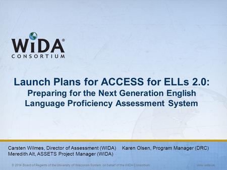 © 2014 Board of Regents of the University of Wisconsin System, on behalf of the WIDA Consortium www.wida.us Launch Plans for ACCESS for ELLs 2.0: Preparing.