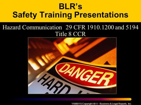 11006115 Copyright  Business & Legal Reports, Inc. BLR’s Safety Training Presentations Hazard Communication 29 CFR 1910.1200 and 5194 Title 8 CCR.