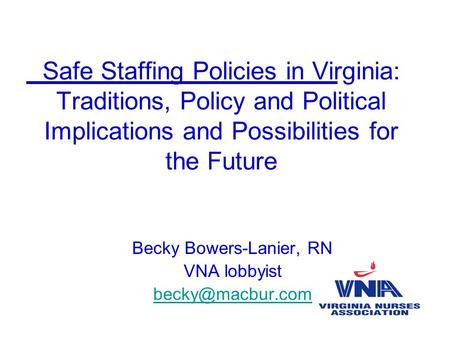 Safe Staffing Policies in Virginia: Traditions, Policy and Political Implications and Possibilities for the Future Becky Bowers-Lanier, RN VNA lobbyist.