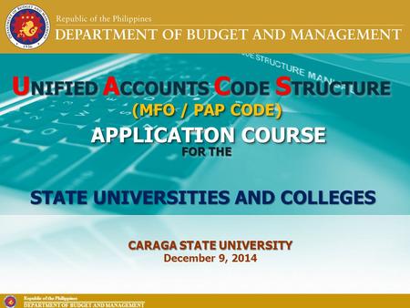 Republic of the Philippines DEPARTMENT OF BUDGET AND MANAGEMENT U NIFIED A CCOUNTS C ODE S TRUCTURE APPLICATION COURSE FOR THE CARAGA STATE UNIVERSITY.