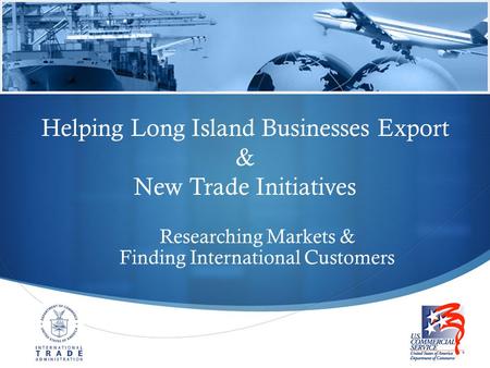  Helping Long Island Businesses Export & New Trade Initiatives Researching Markets & Finding International Customers.