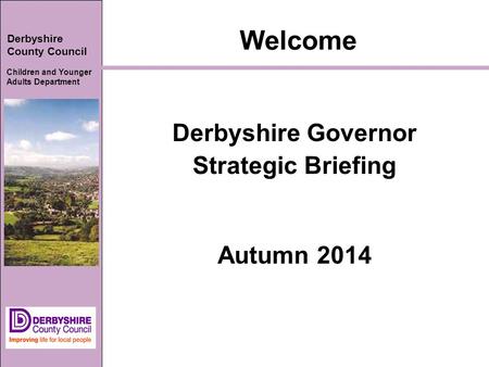 Derbyshire County Council Children and Younger Adults Department Welcome Derbyshire Governor Strategic Briefing Autumn 2014.