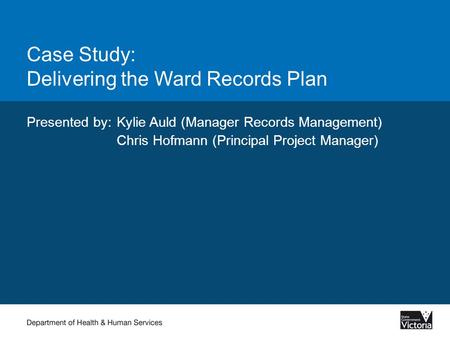 Case Study: Delivering the Ward Records Plan Presented by:Kylie Auld (Manager Records Management) Chris Hofmann (Principal Project Manager)