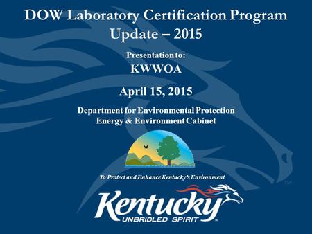 DOW Laboratory Certification Program Update – 2015 Presentation to: KWWOA April 15, 2015 Department for Environmental Protection Energy & Environment Cabinet.