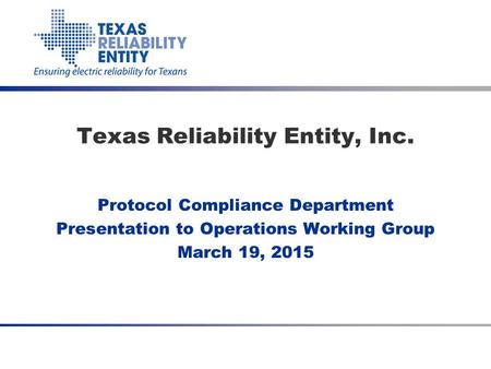 Protocol Compliance Department Presentation to Operations Working Group March 19, 2015 Texas Reliability Entity, Inc.