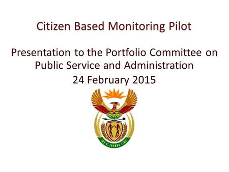 Citizen Based Monitoring Pilot Presentation to the Portfolio Committee on Public Service and Administration 24 February 2015.