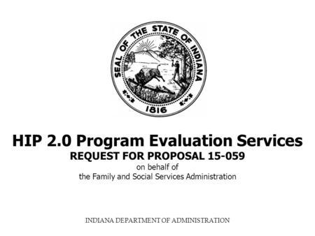 INDIANA DEPARTMENT OF ADMINISTRATION HIP 2.0 Program Evaluation Services REQUEST FOR PROPOSAL 15-059 on behalf of the Family and Social Services Administration.