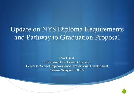  Update on NYS Diploma Requirements and Pathway to Graduation Proposal Carol Bush Professional Development Specialist Center for School Improvement &
