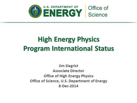 High Energy Physics Program International Status Jim Siegrist Associate Director Office of High Energy Physics Office of Science, U.S. Department of Energy.