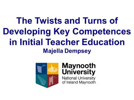 The Twists and Turns of Developing Key Competences in Initial Teacher Education Majella Dempsey.