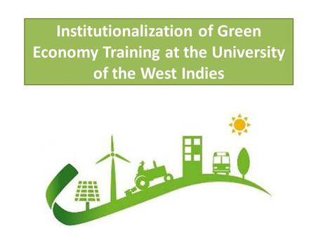 Institutionalization of Green Economy Training at the University of the West Indies.